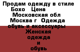 Продам одежду в стиле Бохо › Цена ­ 3 000 - Московская обл., Москва г. Одежда, обувь и аксессуары » Женская одежда и обувь   . Московская обл.